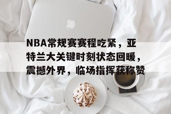 kaiyun体育关于NBA常规赛赛程吃紧，亚特兰大关键时刻状态回暖，震撼外界，临场指挥获称赞的信息